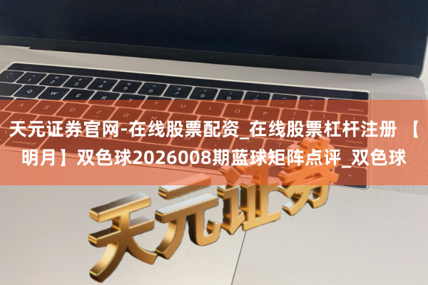 天元证券官网-在线股票配资_在线股票杠杆注册 【明月】双色球2026008期蓝球矩阵点评_双色球