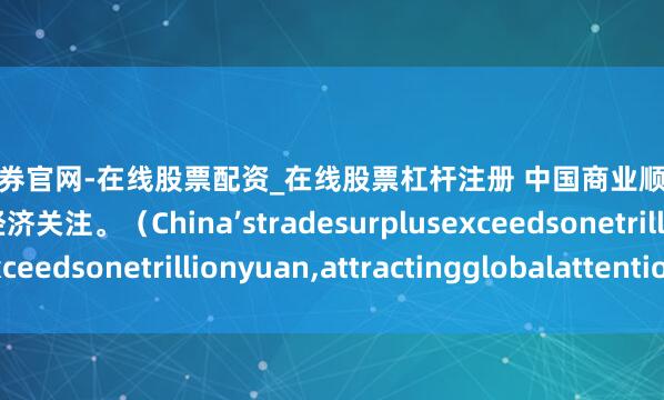 天元证券官网-在线股票配资_在线股票杠杆注册 中国商业顺差冲破一万亿元，中外经济关注。（China’stradesurplusexceedsonetrillionyuan,attractingglobalattention.）