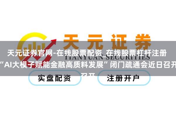 天元证券官网-在线股票配资_在线股票杠杆注册 “AI大模子赋能金融高质料发展”闭门疏通会近日召开