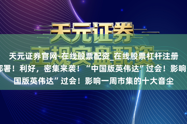 天元证券官网-在线股票配资_在线股票杠杆注册 重磅！央行，最新部署！利好，密集来袭！“中国版英伟达”过会！影响一周市集的十大音尘