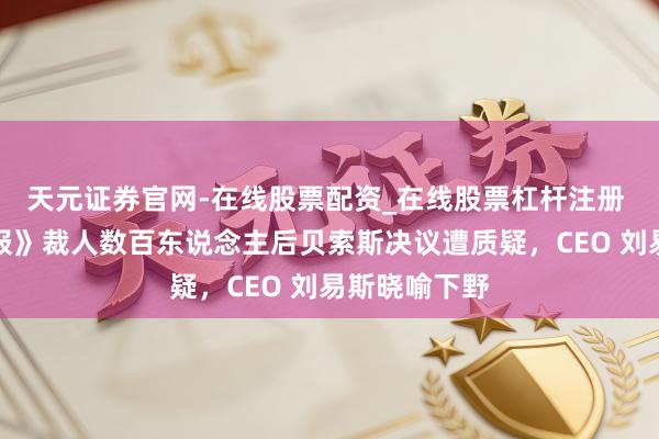 天元证券官网-在线股票配资_在线股票杠杆注册 《华盛顿邮报》裁人数百东说念主后贝索斯决议遭质疑，CEO 刘易斯晓喻下野