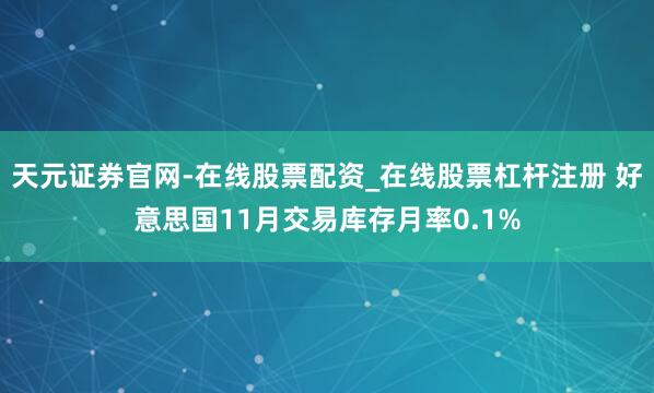 天元证券官网-在线股票配资_在线股票杠杆注册 好意思国11月交易库存月率0.1%