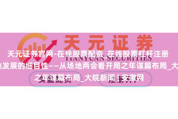 天元证券官网-在线股票配资_在线股票杠杆注册 握住增强高质地发展的细目性——从场地两会看开局之年谋篇布局_大皖新闻 | 安徽网