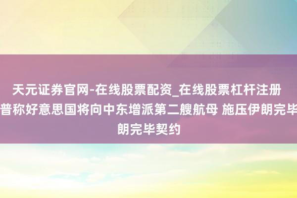 天元证券官网-在线股票配资_在线股票杠杆注册 特朗普称好意思国将向中东增派第二艘航母 施压伊朗完毕契约