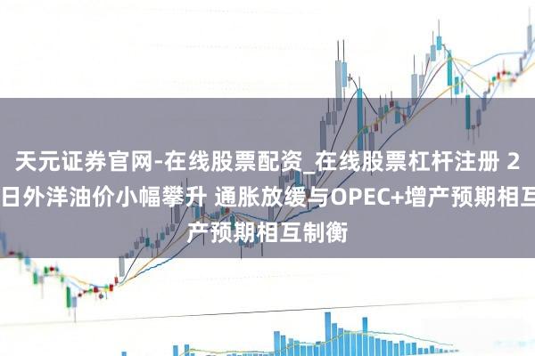 天元证券官网-在线股票配资_在线股票杠杆注册 2月14日外洋油价小幅攀升 通胀放缓与OPEC+增产预期相互制衡