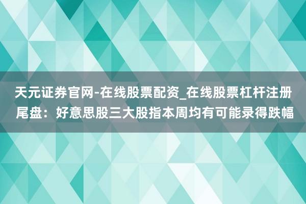 天元证券官网-在线股票配资_在线股票杠杆注册 尾盘：好意思股三大股指本周均有可能录得跌幅