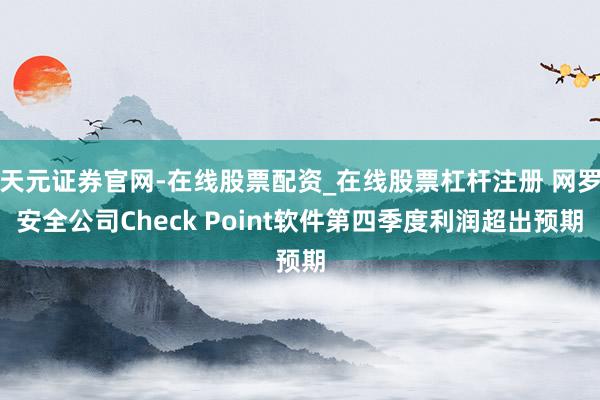 天元证券官网-在线股票配资_在线股票杠杆注册 网罗安全公司Check Point软件第四季度利润超出预期