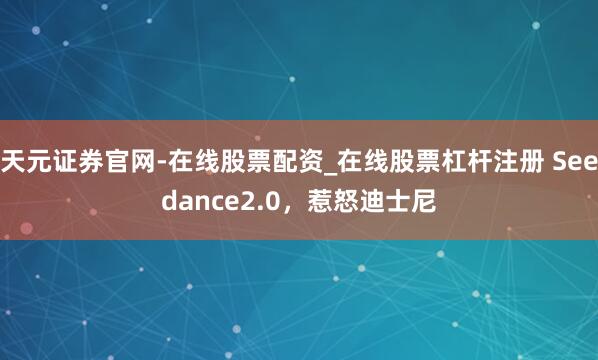 天元证券官网-在线股票配资_在线股票杠杆注册 Seedance2.0，惹怒迪士尼