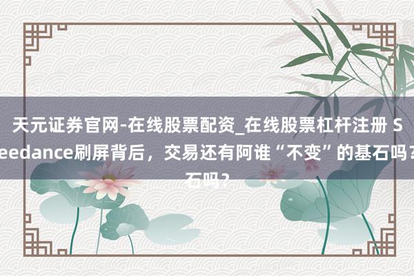 天元证券官网-在线股票配资_在线股票杠杆注册 Seedance刷屏背后，交易还有阿谁“不变”的基石吗？
