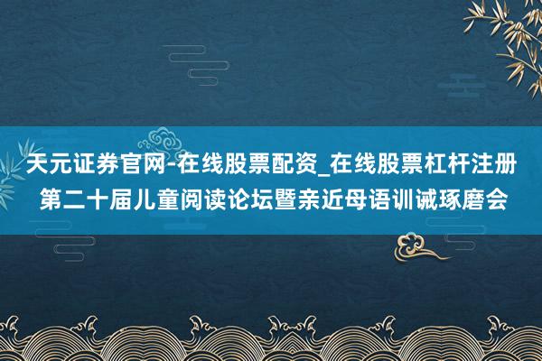 天元证券官网-在线股票配资_在线股票杠杆注册 第二十届儿童阅读论坛暨亲近母语训诫琢磨会