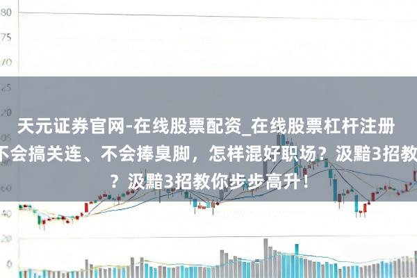 天元证券官网-在线股票配资_在线股票杠杆注册 资治通鉴：不会搞关连、不会捧臭脚，怎样混好职场？汲黯3招教你步步高升！