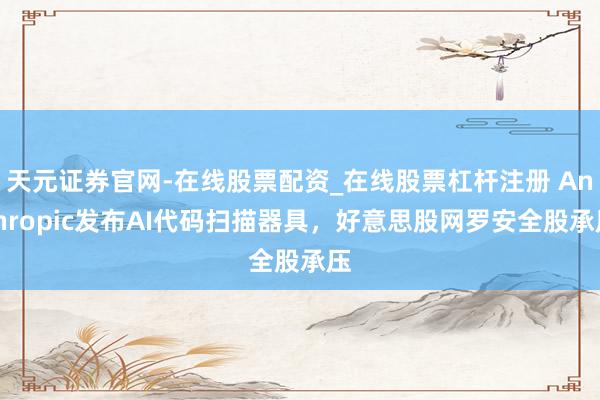 天元证券官网-在线股票配资_在线股票杠杆注册 Anthropic发布AI代码扫描器具,好意思股网罗安全股承压
