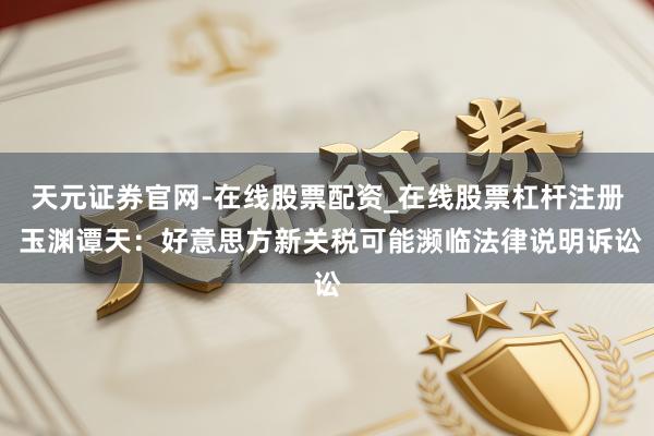 天元证券官网-在线股票配资_在线股票杠杆注册 玉渊谭天：好意思方新关税可能濒临法律说明诉讼