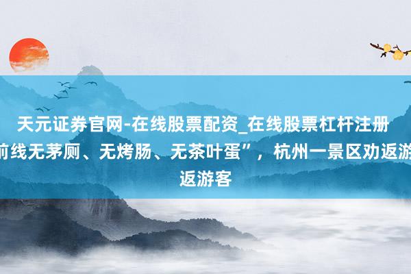 天元证券官网-在线股票配资_在线股票杠杆注册 “前线无茅厕、无烤肠、无茶叶蛋”,杭州一景区劝返游客